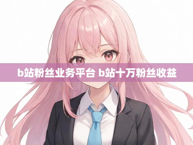 b站粉丝业务平台 b站十万粉丝收益