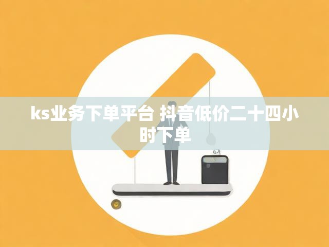 ks业务下单平台 抖音低价二十四小时下单