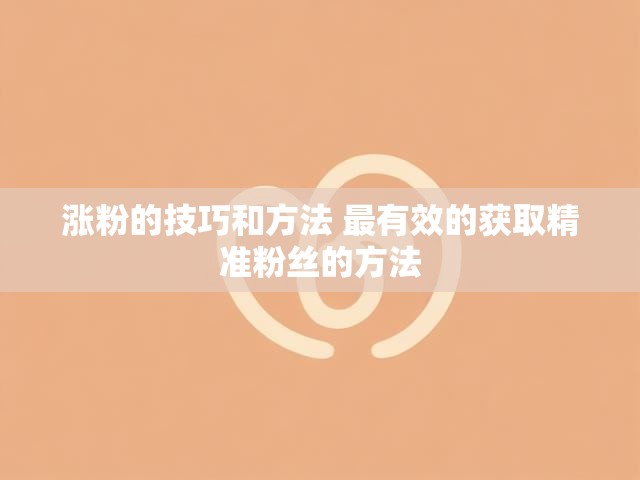 涨粉的技巧和方法 最有效的获取精准粉丝的方法