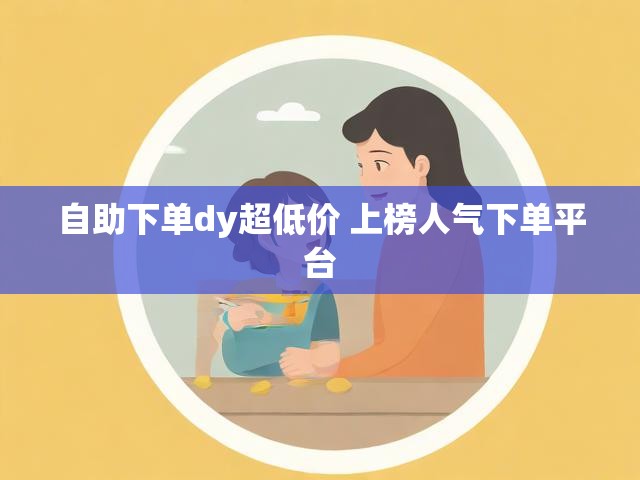 自助下单dy超低价 上榜人气下单平台