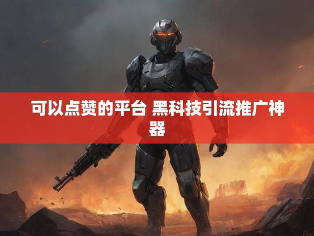 可以点赞的平台 黑科技引流推广神器