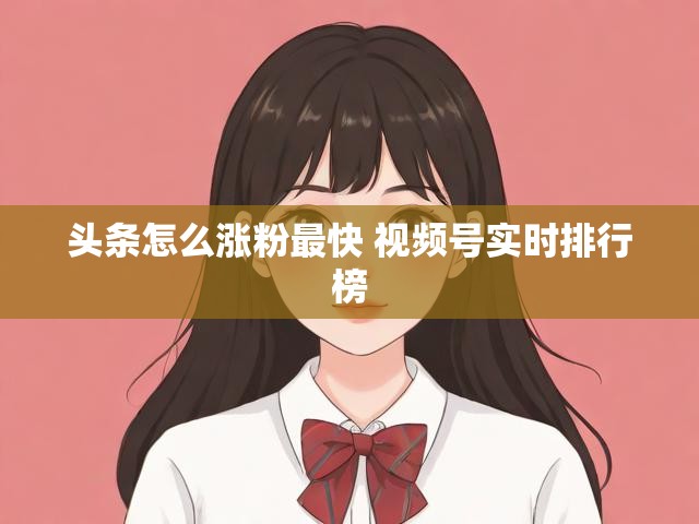头条怎么涨粉最快 视频号实时排行榜