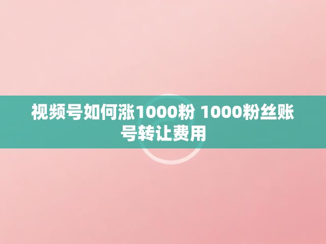 视频号如何涨1000粉 1000粉丝账号转让费用