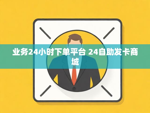 业务24小时下单平台 24自助发卡商城