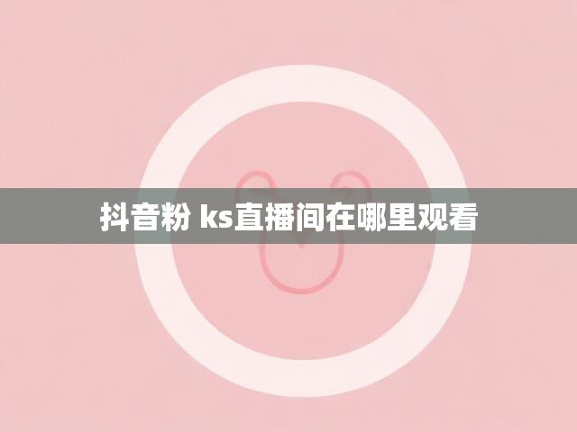 抖音粉 ks直播间在哪里观看