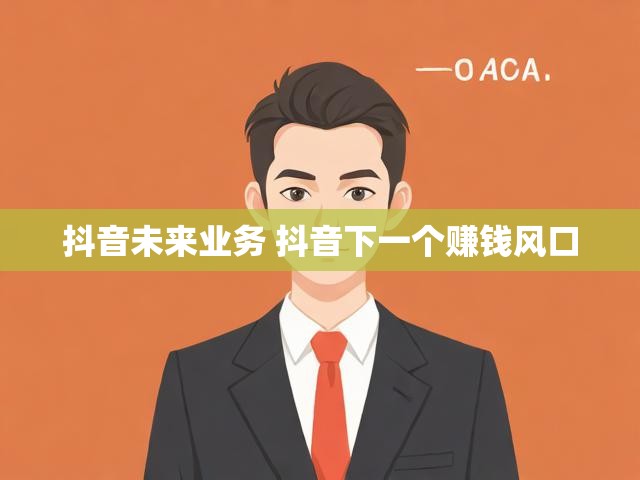 抖音未来业务 抖音下一个赚钱风口