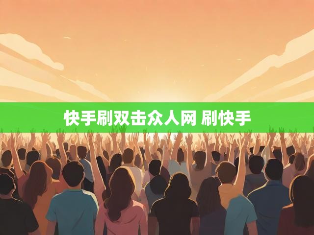 快手刷双击众人网 刷快手