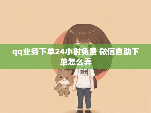 qq业务下单24小时免费 微信自助下单怎么弄