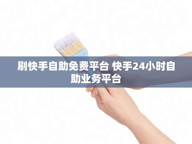 刷快手自助免费平台 快手24小时自助业务平台