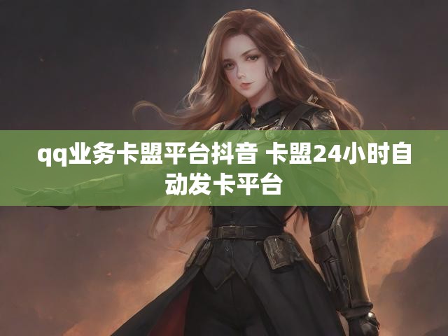 qq业务卡盟平台抖音 卡盟24小时自动发卡平台