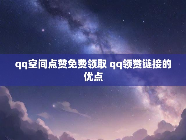 qq空间点赞免费领取 qq领赞链接的优点