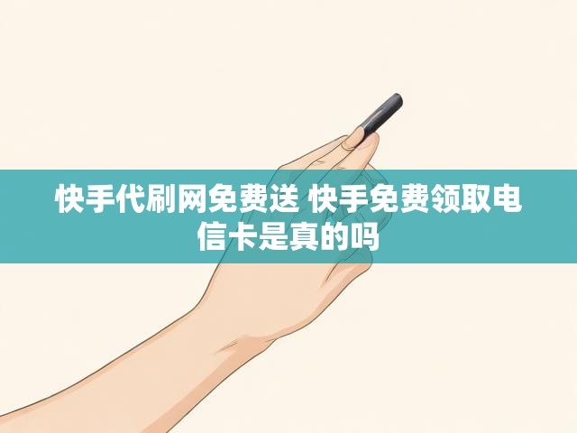 快手代刷网免费送 快手免费领取电信卡是真的吗
