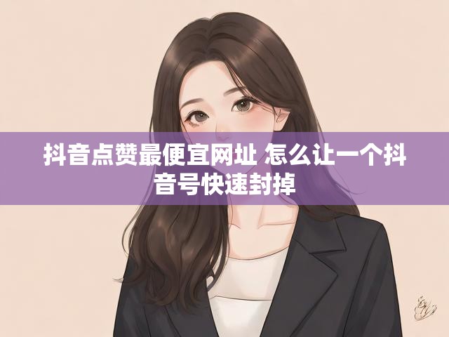抖音点赞最便宜网址 怎么让一个抖音号快速封掉