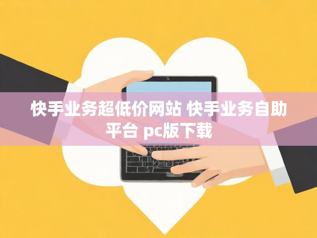 快手业务超低价网站 快手业务自助平台 pc版下载