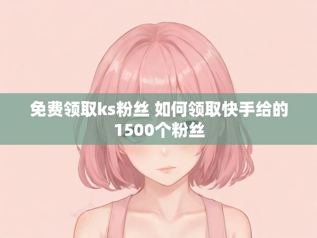 免费领取ks粉丝 如何领取快手给的1500个粉丝