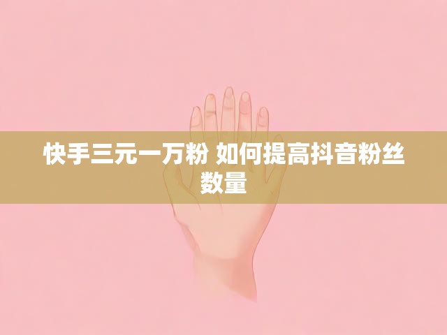 快手三元一万粉 如何提高抖音粉丝数量