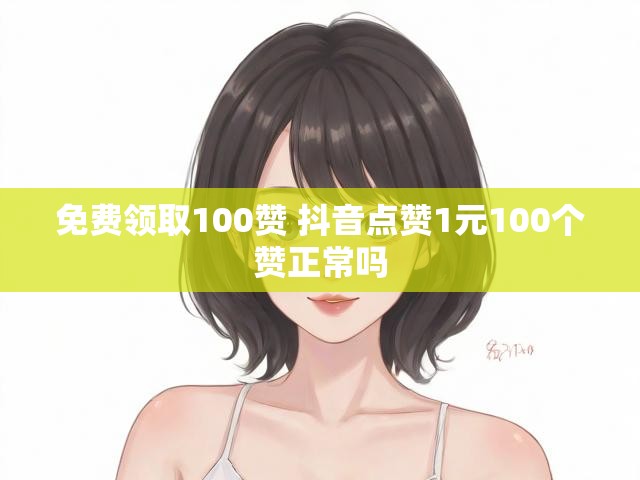 免费领取100赞 抖音点赞1元100个赞正常吗