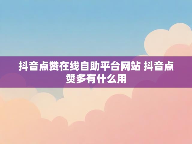 抖音点赞在线自助平台网站 抖音点赞多有什么用