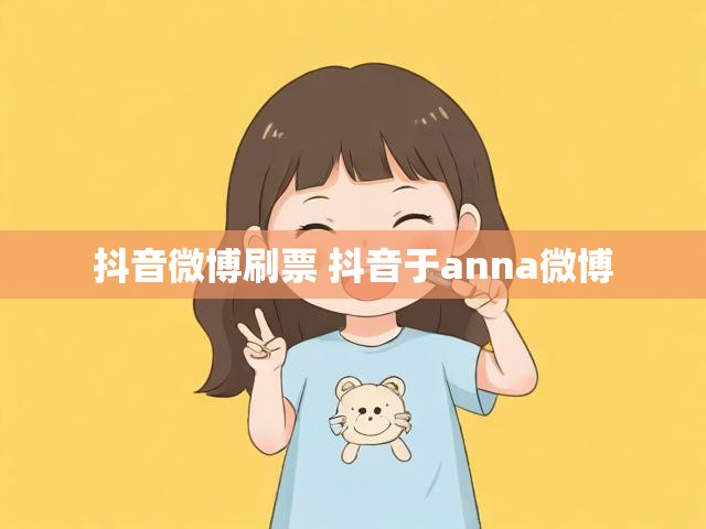 抖音微博刷票 抖音于anna微博