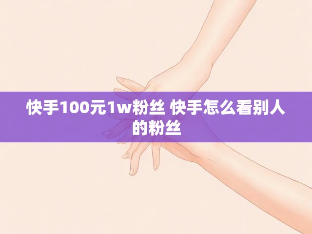 快手100元1w粉丝 快手怎么看别人的粉丝