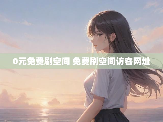0元免费刷空间 免费刷空间访客网址