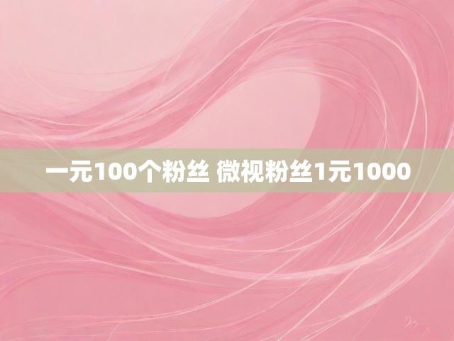 一元100个粉丝 微视粉丝1元1000