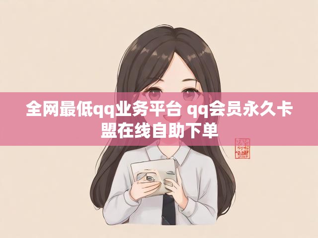 全网最低qq业务平台 qq会员永久卡盟在线自助下单
