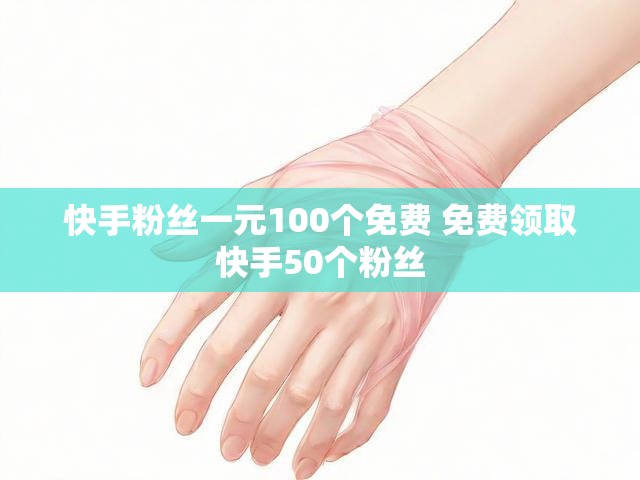 快手粉丝一元100个免费 免费领取快手50个粉丝