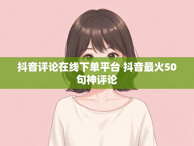 抖音评论在线下单平台 抖音最火50句神评论