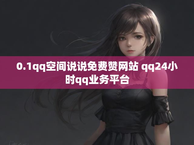 0.1qq空间说说免费赞网站 qq24小时qq业务平台