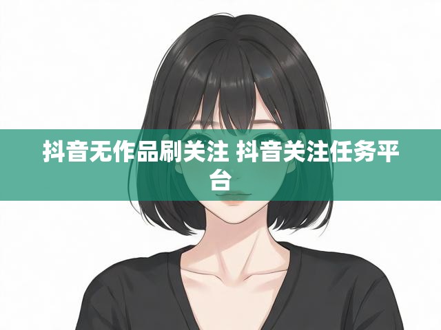 抖音无作品刷关注 抖音关注任务平台