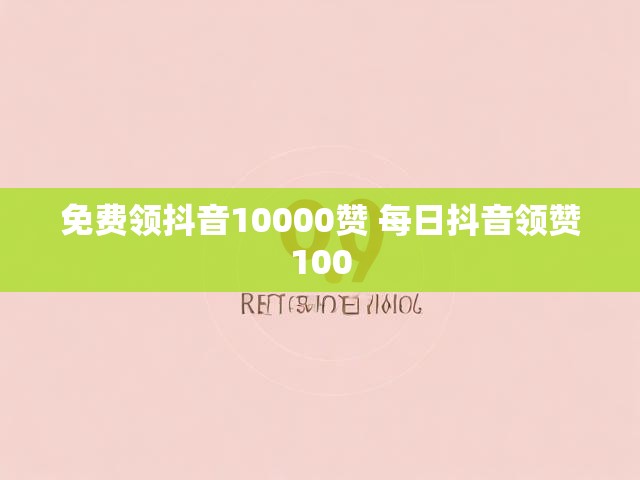 免费领抖音10000赞 每日抖音领赞100