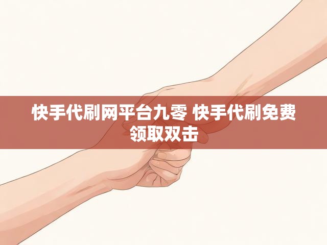 快手代刷网平台九零 快手代刷免费领取双击