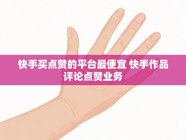 快手买点赞的平台最便宜 快手作品评论点赞业务