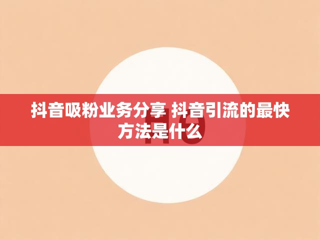 抖音吸粉业务分享 抖音引流的最快方法是什么