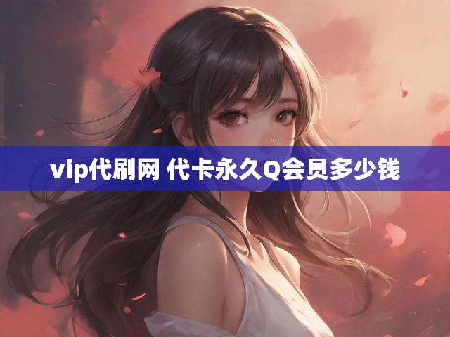 vip代刷网 代卡永久Q会员多少钱