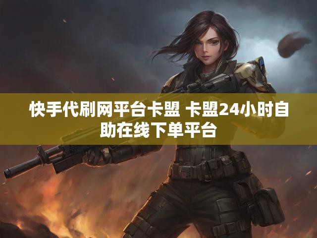 快手代刷网平台卡盟 卡盟24小时自助在线下单平台