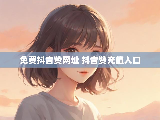 免费抖音赞网址 抖音赞充值入口