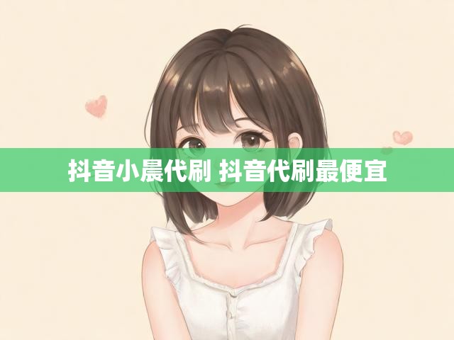 抖音小晨代刷 抖音代刷最便宜