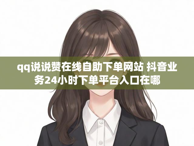 qq说说赞在线自助下单网站 抖音业务24小时下单平台入口在哪