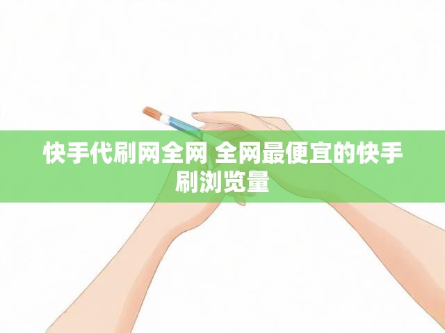 快手代刷网全网 全网最便宜的快手刷浏览量