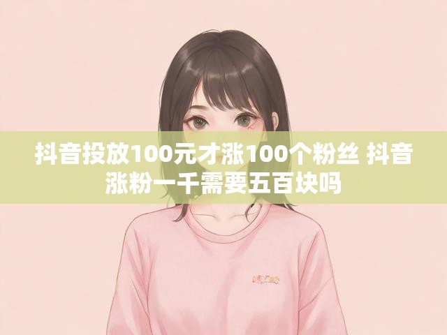 抖音投放100元才涨100个粉丝 抖音涨粉一千需要五百块吗