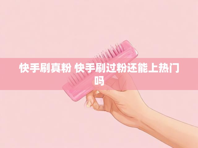 快手刷真粉 快手刷过粉还能上热门吗