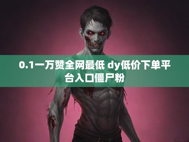 0.1一万赞全网最低 dy低价下单平台入口僵尸粉