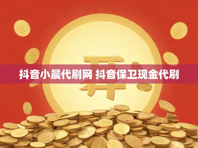 抖音小晨代刷网 抖音保卫现金代刷
