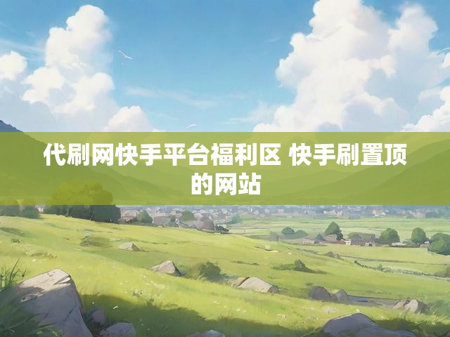 代刷网快手平台福利区 快手刷置顶的网站