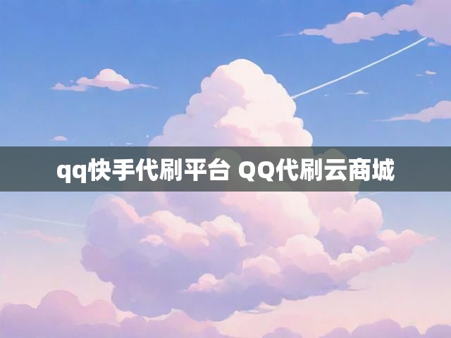 qq快手代刷平台 QQ代刷云商城