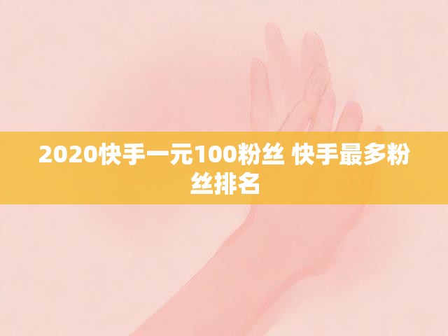 2020快手一元100粉丝 快手最多粉丝排名