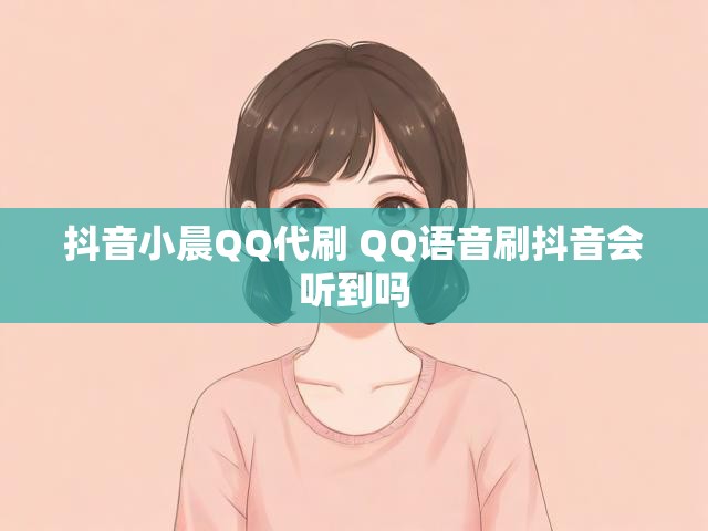 抖音小晨QQ代刷 QQ语音刷抖音会听到吗