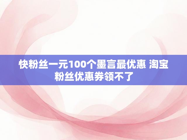 快粉丝一元100个墨言最优惠 淘宝粉丝优惠券领不了